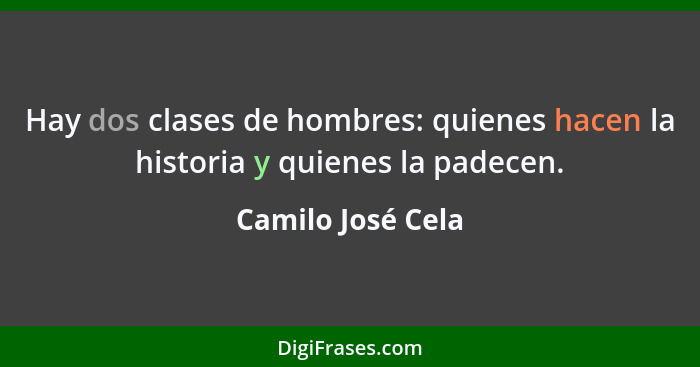 Hay dos clases de hombres: quienes hacen la historia y quienes la padecen.... - Camilo José Cela