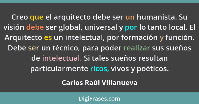 Creo que el arquitecto debe ser un humanista. Su visión debe ser global, universal y por lo tanto local. El Arquitecto es un... - Carlos Raúl Villanueva