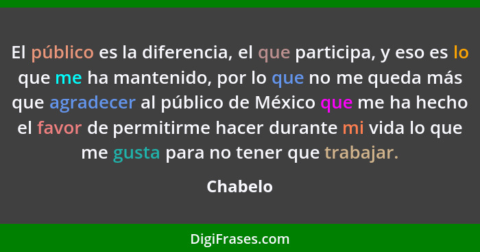 El público es la diferencia, el que participa, y eso es lo que me ha mantenido, por lo que no me queda más que agradecer al público de Méxic... - Chabelo