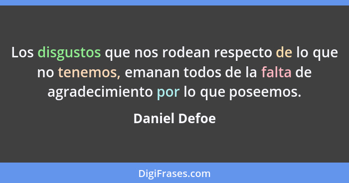 Los disgustos que nos rodean respecto de lo que no tenemos, emanan todos de la falta de agradecimiento por lo que poseemos.... - Daniel Defoe