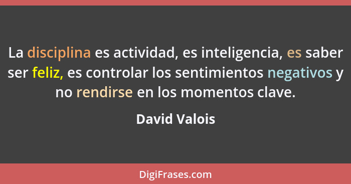 La disciplina es actividad, es inteligencia, es saber ser feliz, es controlar los sentimientos negativos y no rendirse en los momentos... - David Valois