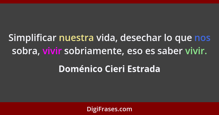 Simplificar nuestra vida, desechar lo que nos sobra, vivir sobriamente, eso es saber vivir.... - Doménico Cieri Estrada