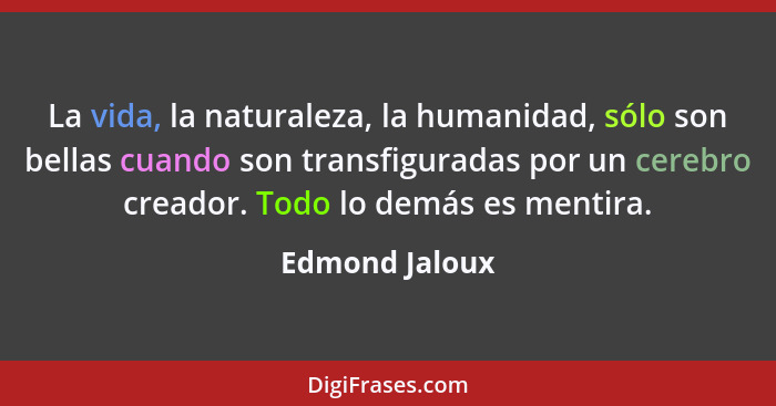 La vida, la naturaleza, la humanidad, sólo son bellas cuando son transfiguradas por un cerebro creador. Todo lo demás es mentira.... - Edmond Jaloux