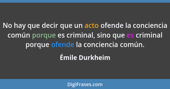 No hay que decir que un acto ofende la conciencia común porque es criminal, sino que es criminal porque ofende la conciencia común.... - Émile Durkheim