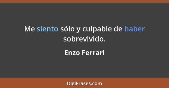 Me siento sólo y culpable de haber sobrevivido.... - Enzo Ferrari