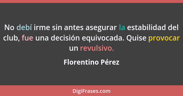 No debí irme sin antes asegurar la estabilidad del club, fue una decisión equivocada. Quise provocar un revulsivo.... - Florentino Pérez