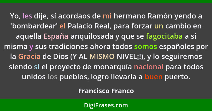 Yo, les dije, sí acordaos de mi hermano Ramón yendo a 'bombardear' el Palacio Real, para forzar un cambio en aquella España anquilo... - Francisco Franco