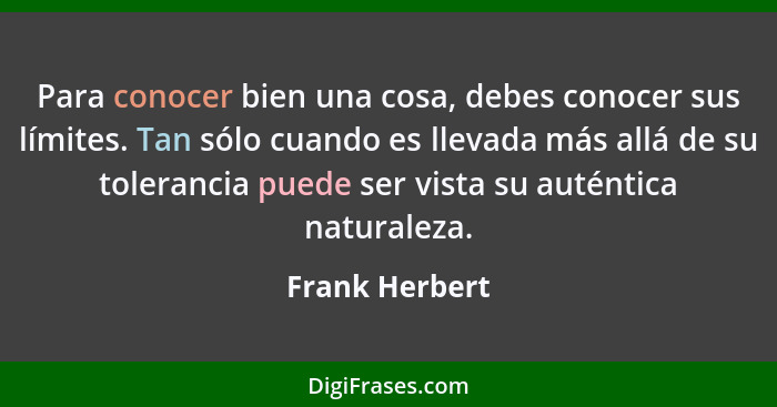 Para conocer bien una cosa, debes conocer sus límites. Tan sólo cuando es llevada más allá de su tolerancia puede ser vista su auténti... - Frank Herbert