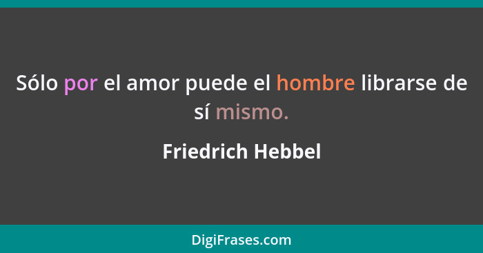 Sólo por el amor puede el hombre librarse de sí mismo.... - Friedrich Hebbel