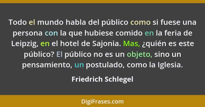 Todo el mundo habla del público como si fuese una persona con la que hubiese comido en la feria de Leipzig, en el hotel de Sajoni... - Friedrich Schlegel