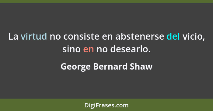 La virtud no consiste en abstenerse del vicio, sino en no desearlo.... - George Bernard Shaw