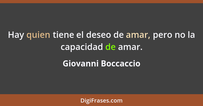 Hay quien tiene el deseo de amar, pero no la capacidad de amar.... - Giovanni Boccaccio