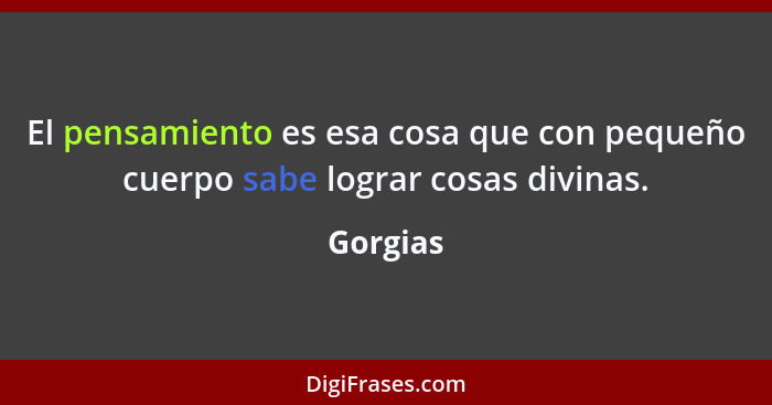 El pensamiento es esa cosa que con pequeño cuerpo sabe lograr cosas divinas.... - Gorgias