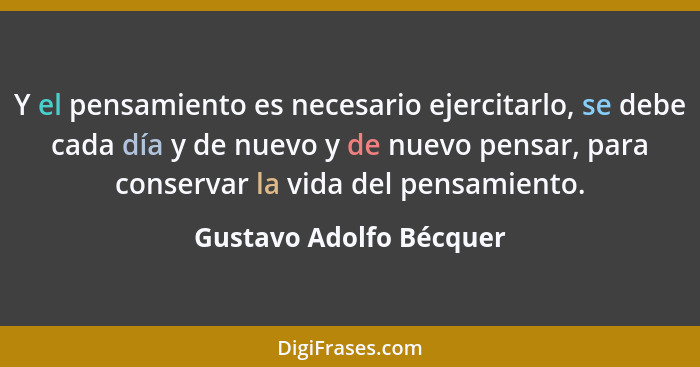 Y el pensamiento es necesario ejercitarlo, se debe cada día y de nuevo y de nuevo pensar, para conservar la vida del pensamie... - Gustavo Adolfo Bécquer