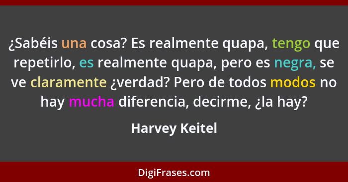 ¿Sabéis una cosa? Es realmente quapa, tengo que repetirlo, es realmente quapa, pero es negra, se ve claramente ¿verdad? Pero de todos... - Harvey Keitel