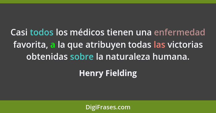 Casi todos los médicos tienen una enfermedad favorita, a la que atribuyen todas las victorias obtenidas sobre la naturaleza humana.... - Henry Fielding