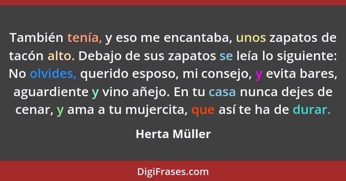 También tenía, y eso me encantaba, unos zapatos de tacón alto. Debajo de sus zapatos se leía lo siguiente: No olvides, querido esposo,... - Herta Müller