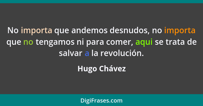 No importa que andemos desnudos, no importa que no tengamos ni para comer, aqui se trata de salvar a la revolución.... - Hugo Chávez
