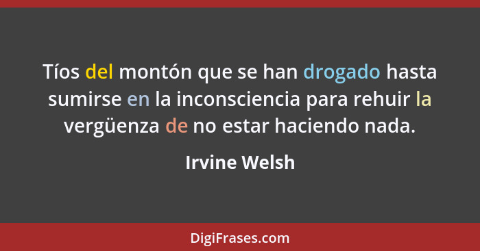 Tíos del montón que se han drogado hasta sumirse en la inconsciencia para rehuir la vergüenza de no estar haciendo nada.... - Irvine Welsh