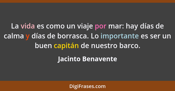 La vida es como un viaje por mar: hay días de calma y días de borrasca. Lo importante es ser un buen capitán de nuestro barco.... - Jacinto Benavente