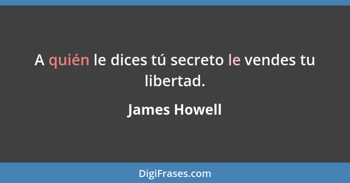 A quién le dices tú secreto le vendes tu libertad.... - James Howell