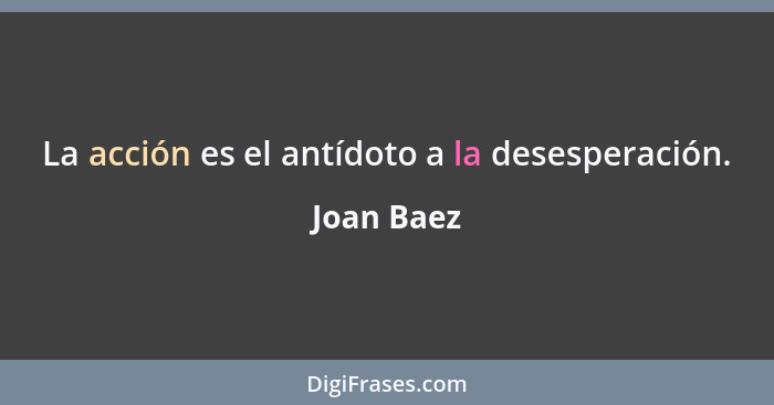 La acción es el antídoto a la desesperación.... - Joan Baez