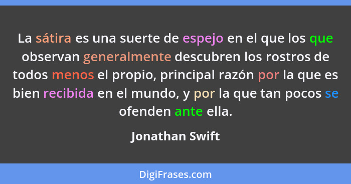 La sátira es una suerte de espejo en el que los que observan generalmente descubren los rostros de todos menos el propio, principal r... - Jonathan Swift