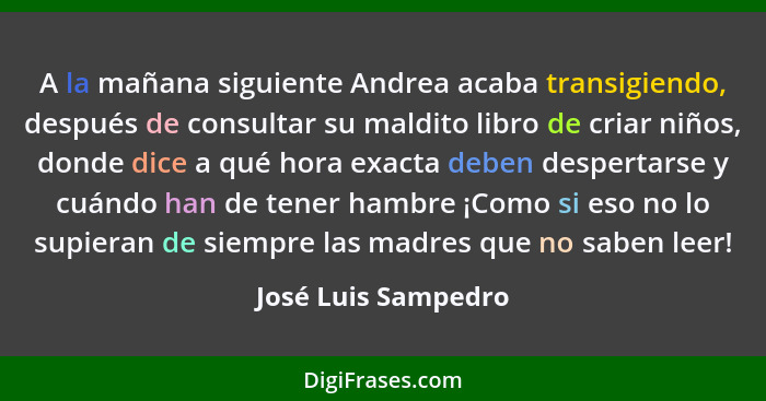 A la mañana siguiente Andrea acaba transigiendo, después de consultar su maldito libro de criar niños, donde dice a qué hora exac... - José Luis Sampedro