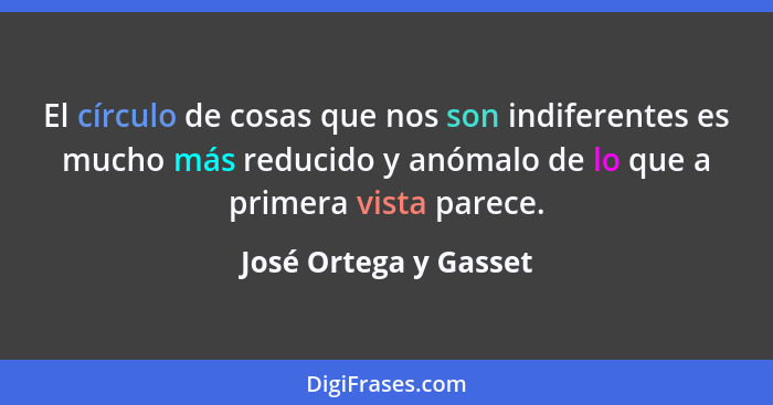 El círculo de cosas que nos son indiferentes es mucho más reducido y anómalo de lo que a primera vista parece.... - José Ortega y Gasset