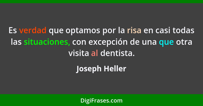 Es verdad que optamos por la risa en casi todas las situaciones, con excepción de una que otra visita al dentista.... - Joseph Heller