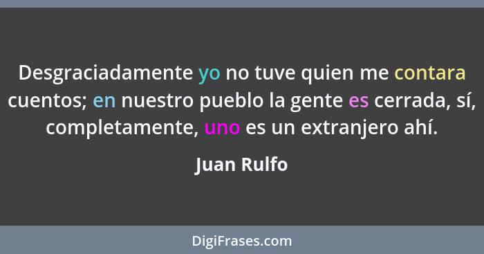 Desgraciadamente yo no tuve quien me contara cuentos; en nuestro pueblo la gente es cerrada, sí, completamente, uno es un extranjero ahí.... - Juan Rulfo