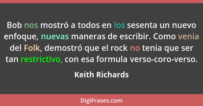 Bob nos mostró a todos en los sesenta un nuevo enfoque, nuevas maneras de escribir. Como venia del Folk, demostró que el rock no teni... - Keith Richards