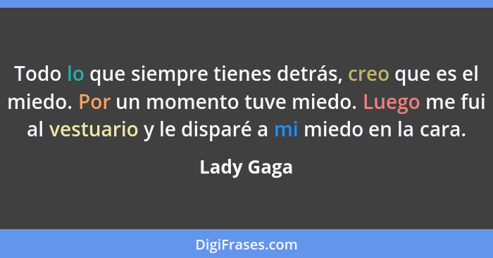 Todo lo que siempre tienes detrás, creo que es el miedo. Por un momento tuve miedo. Luego me fui al vestuario y le disparé a mi miedo en l... - Lady Gaga