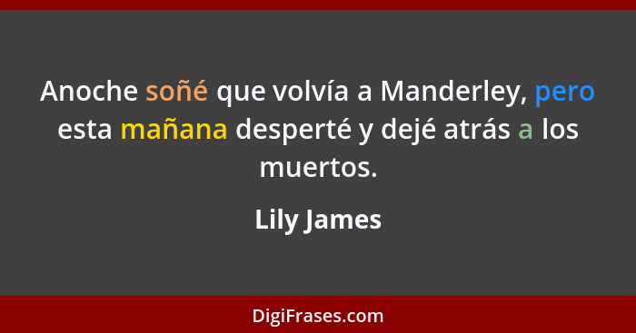 Anoche soñé que volvía a Manderley, pero esta mañana desperté y dejé atrás a los muertos.... - Lily James