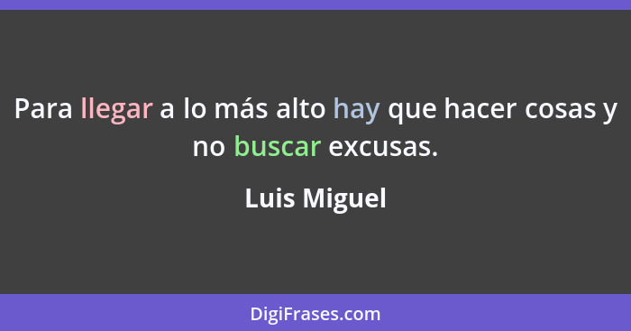Para llegar a lo más alto hay que hacer cosas y no buscar excusas.... - Luis Miguel
