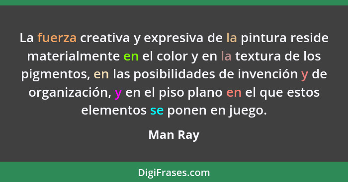 La fuerza creativa y expresiva de la pintura reside materialmente en el color y en la textura de los pigmentos, en las posibilidades de inve... - Man Ray