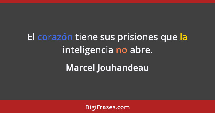 El corazón tiene sus prisiones que la inteligencia no abre.... - Marcel Jouhandeau