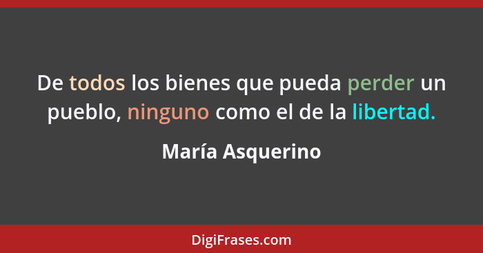 De todos los bienes que pueda perder un pueblo, ninguno como el de la libertad.... - María Asquerino