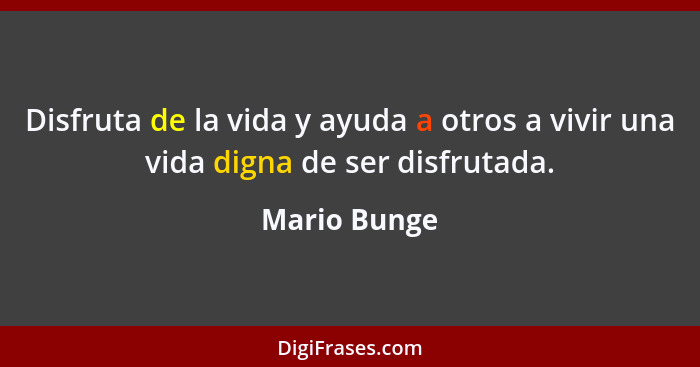 Disfruta de la vida y ayuda a otros a vivir una vida digna de ser disfrutada.... - Mario Bunge