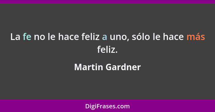 La fe no le hace feliz a uno, sólo le hace más feliz.... - Martin Gardner