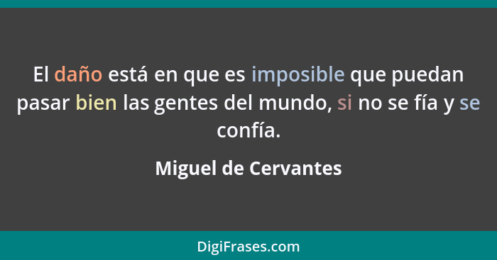 El daño está en que es imposible que puedan pasar bien las gentes del mundo, si no se fía y se confía.... - Miguel de Cervantes