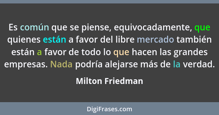 Es común que se piense, equivocadamente, que quienes están a favor del libre mercado también están a favor de todo lo que hacen las... - Milton Friedman