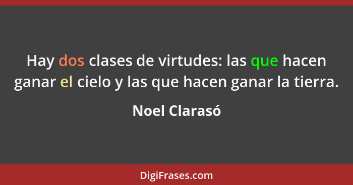 Hay dos clases de virtudes: las que hacen ganar el cielo y las que hacen ganar la tierra.... - Noel Clarasó