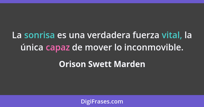 La sonrisa es una verdadera fuerza vital, la única capaz de mover lo inconmovible.... - Orison Swett Marden