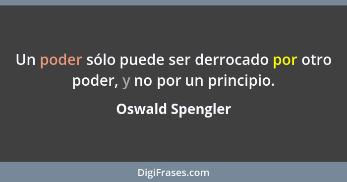 Un poder sólo puede ser derrocado por otro poder, y no por un principio.... - Oswald Spengler