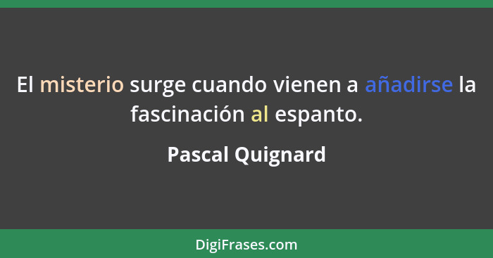 El misterio surge cuando vienen a añadirse la fascinación al espanto.... - Pascal Quignard