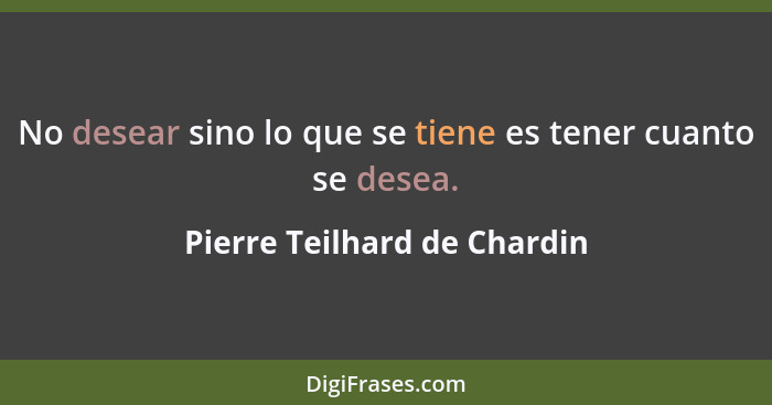 No desear sino lo que se tiene es tener cuanto se desea.... - Pierre Teilhard de Chardin