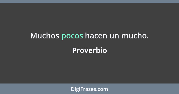 Muchos pocos hacen un mucho.... - Proverbio