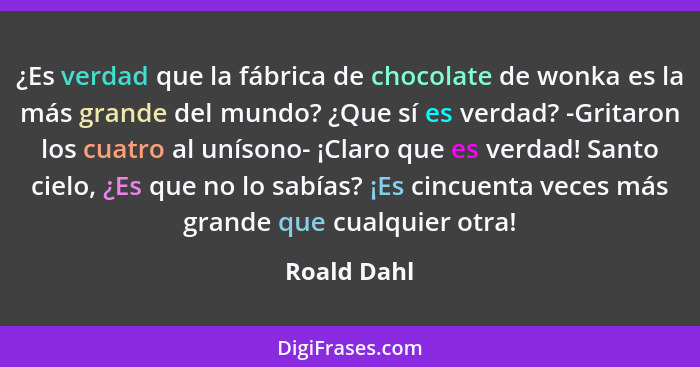 ¿Es verdad que la fábrica de chocolate de wonka es la más grande del mundo? ¿Que sí es verdad? -Gritaron los cuatro al unísono- ¡Claro qu... - Roald Dahl