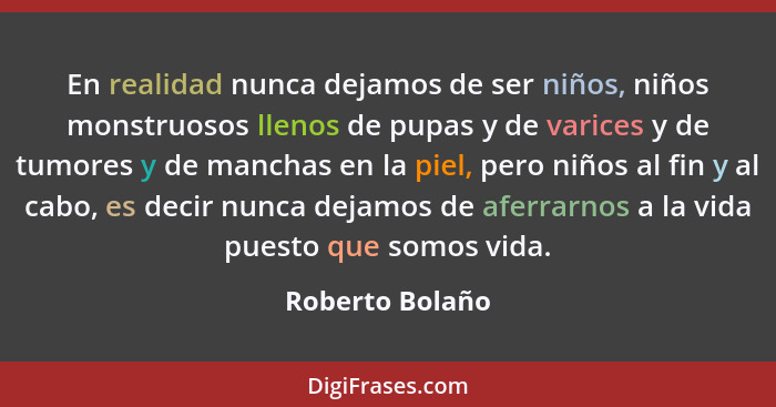 En realidad nunca dejamos de ser niños, niños monstruosos llenos de pupas y de varices y de tumores y de manchas en la piel, pero niñ... - Roberto Bolaño